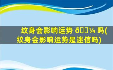 纹身会影响运势 🌼 吗(纹身会影响运势是迷信吗)
